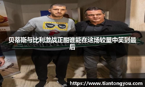 贝蒂斯与比利激战正酣谁能在这场较量中笑到最后